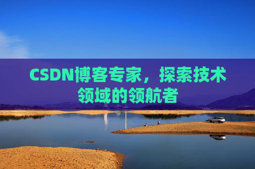 CSDN博客专家，探索技术领域的领航者